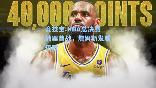 竞技宝:NBA总决赛战罢首战，詹姆斯发威仍败