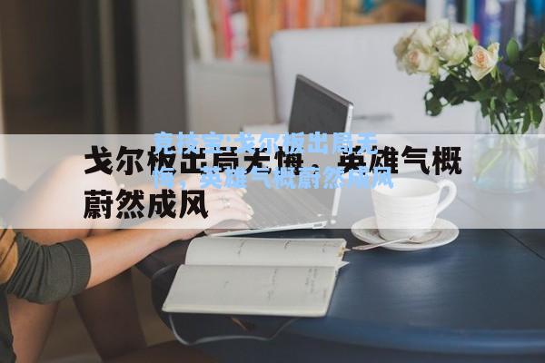 竞技宝:戈尔板出局无悔，英雄气概蔚然成风