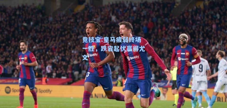 皇马疲弱终场一胜，跌宕起伏赢得尤文