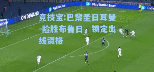 竞技宝:巴黎圣日耳曼-险胜布鲁日，锁定出线资格