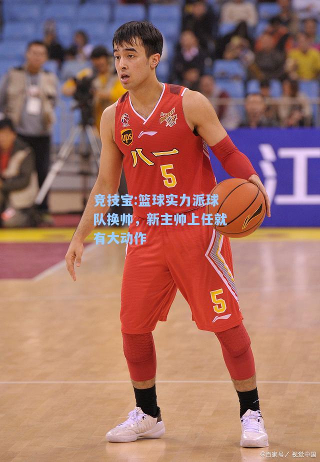 竞技宝:篮球实力派球队换帅，新主帅上任就有大动作