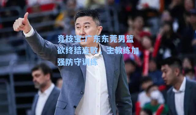 竞技宝:广东东莞男篮欲终结连败，主教练加强防守训练