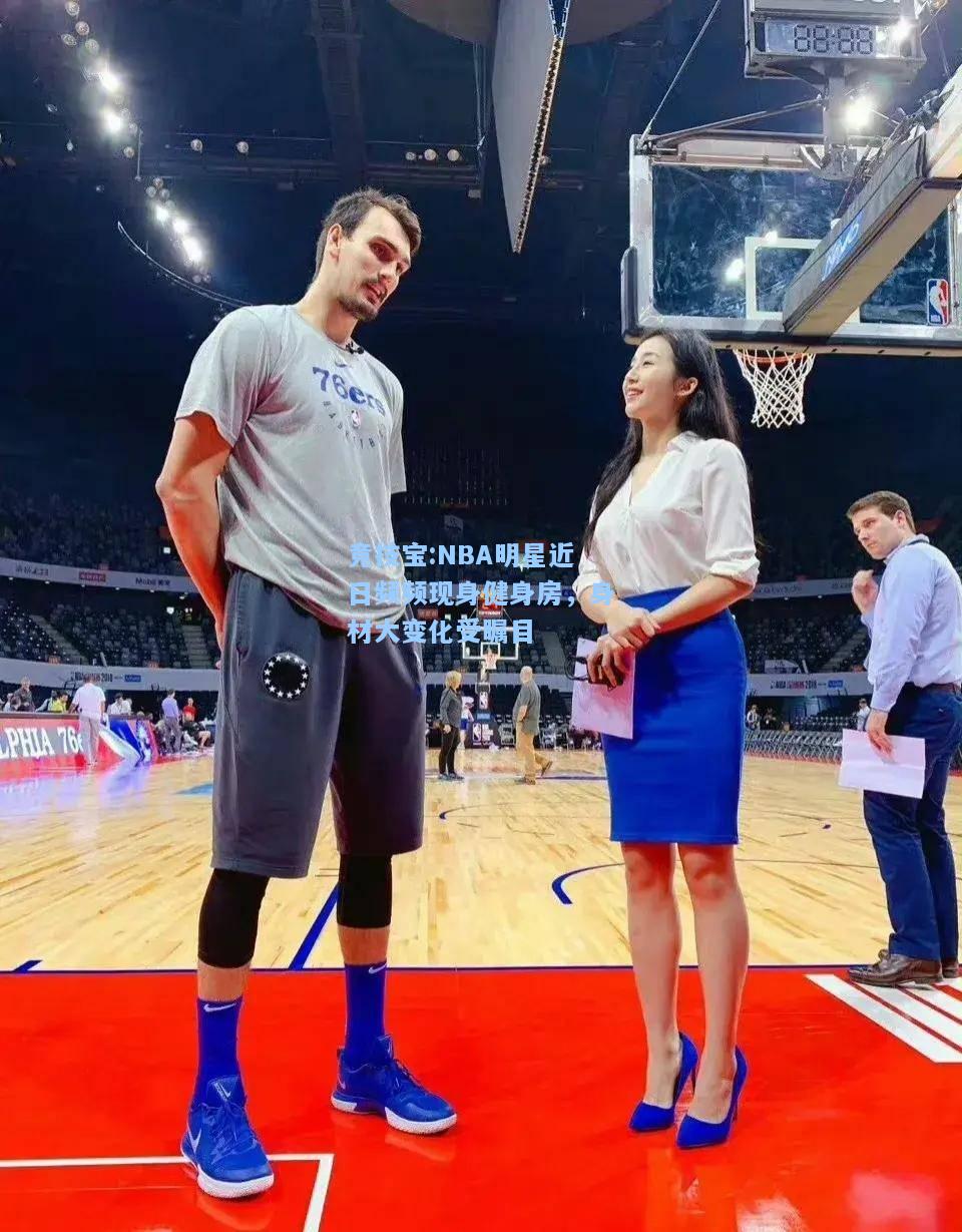 NBA明星近日频频现身健身房，身材大变化受瞩目