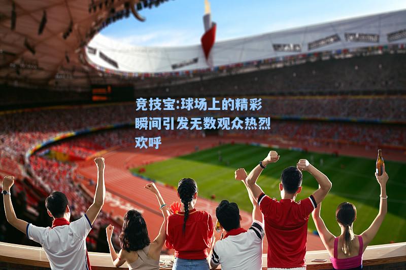 球场上的精彩瞬间引发无数观众热烈欢呼