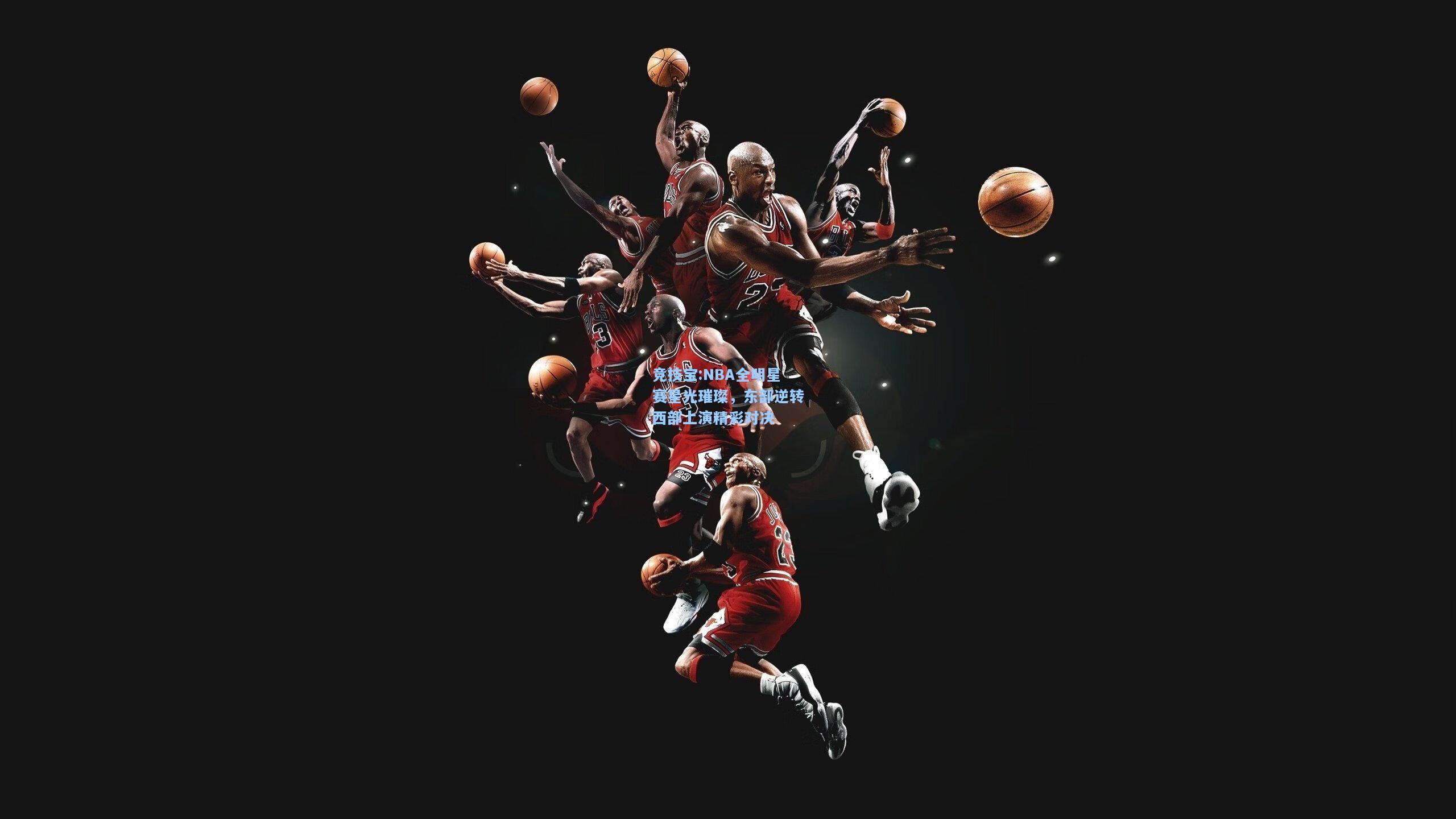 竞技宝:NBA全明星赛星光璀璨，东部逆转西部上演精彩对决